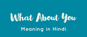 व्हाट अबाउट यू का मतलब क्या होता है | What About You Meaning In Hindi