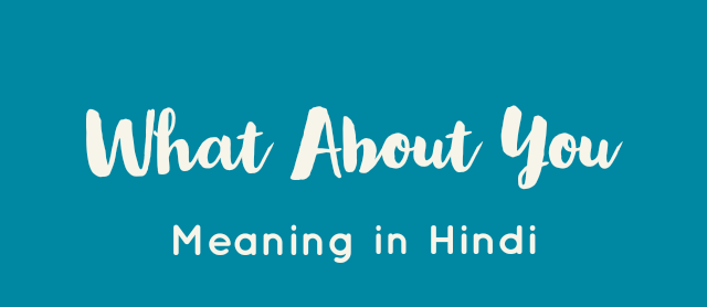व्हाट अबाउट यू का मतलब क्या होता है | What About You Meaning In Hindi